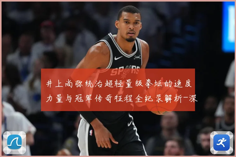 井上尚弥统治超轻量级拳坛的速度力量与冠军传奇征程全纪录解析-深度解析