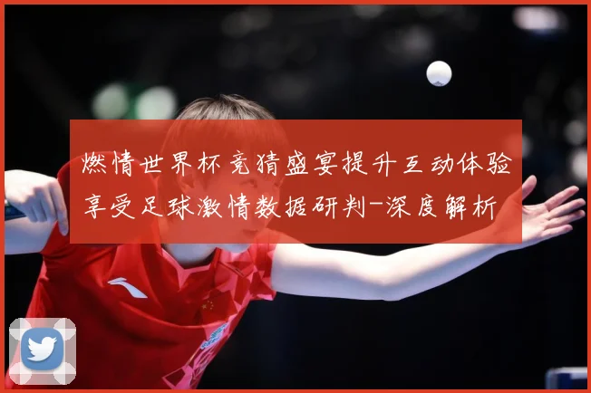 燃情世界杯竞猜盛宴提升互动体验享受足球激情数据研判-深度解析