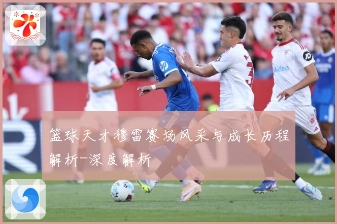 篮球天才穆雷赛场风采与成长历程解析-深度解析