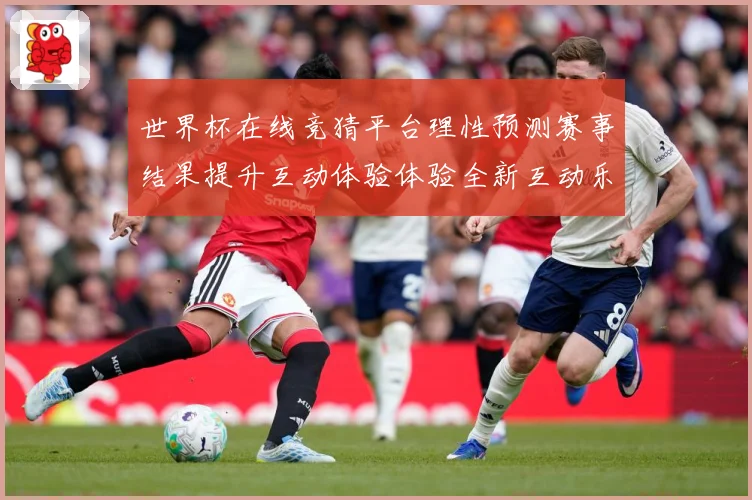 世界杯在线竞猜平台理性预测赛事结果提升互动体验体验全新互动乐数据研判-深度解析
