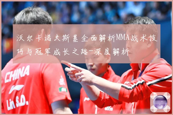 沃尔卡诺夫斯基全面解析MMA战术技巧与冠军成长之路-深度解析