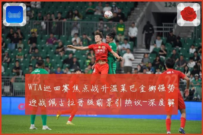WTA巡回赛焦点战升温莱巴金娜强势迎战佩古拉晋级前景引热议-深度解析
