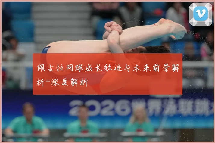 佩古拉网球成长轨迹与未来前景解析-深度解析