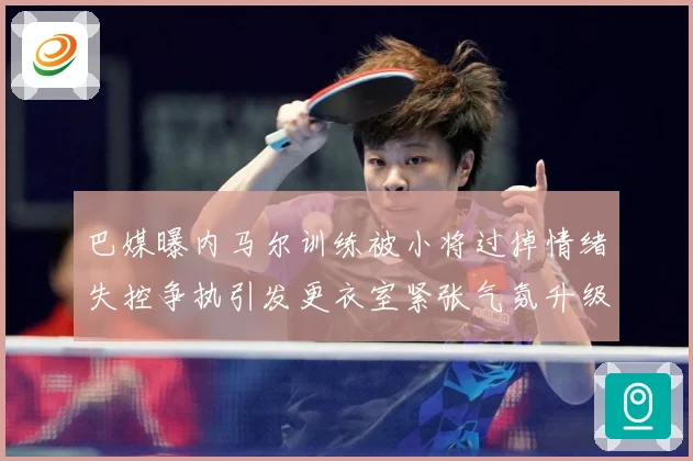 巴媒曝内马尔训练被小将过掉情绪失控争执引发更衣室紧张气氛升级赛事前瞻-深度解析