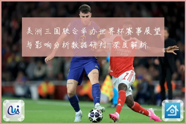 美洲三国联合举办世界杯赛事展望与影响分析数据研判-深度解析