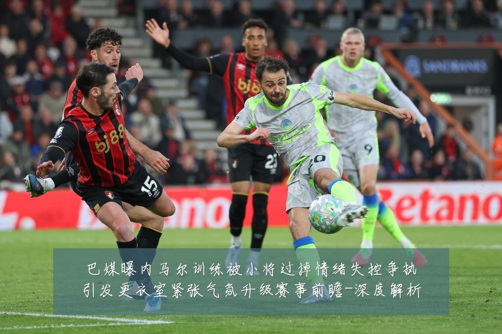 巴媒曝内马尔训练被小将过掉情绪失控争执引发更衣室紧张气氛升级赛事前瞻-深度解析