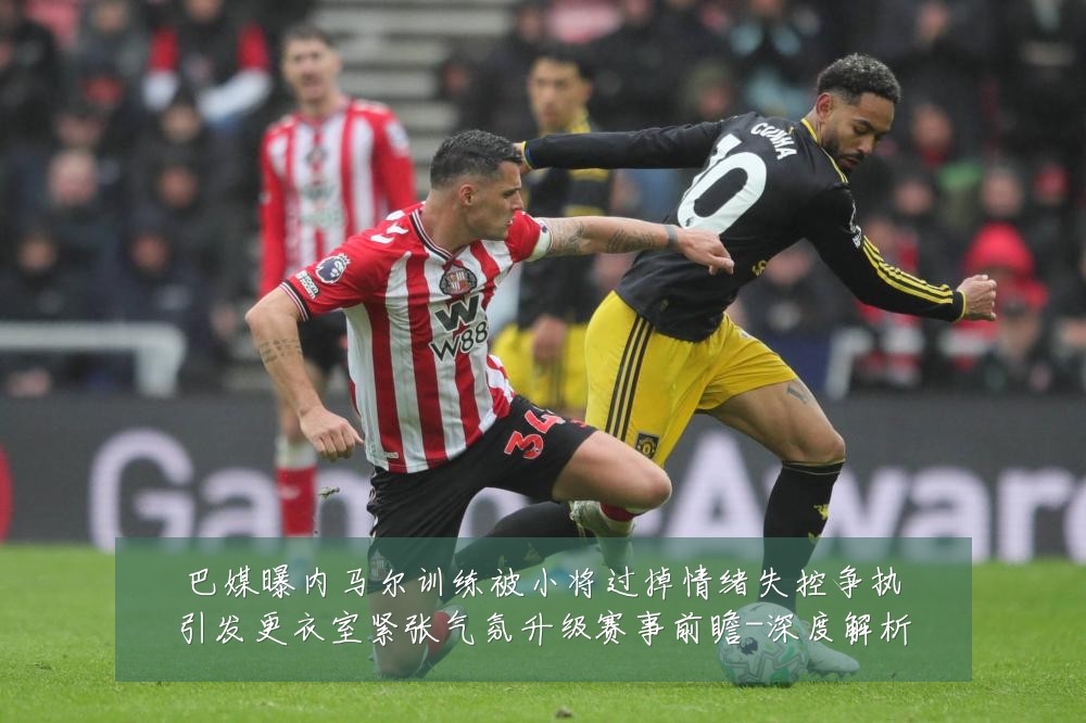 巴媒曝内马尔训练被小将过掉情绪失控争执引发更衣室紧张气氛升级赛事前瞻-深度解析