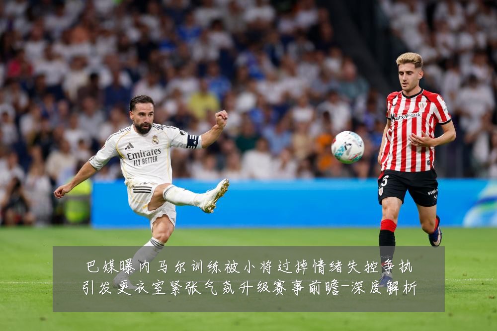 巴媒曝内马尔训练被小将过掉情绪失控争执引发更衣室紧张气氛升级赛事前瞻-深度解析