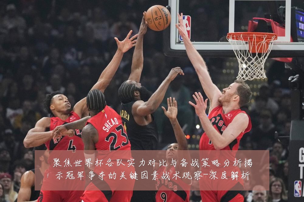 聚焦世界杯各队实力对比与备战策略分析揭示冠军争夺的关键因素战术观察-深度解析