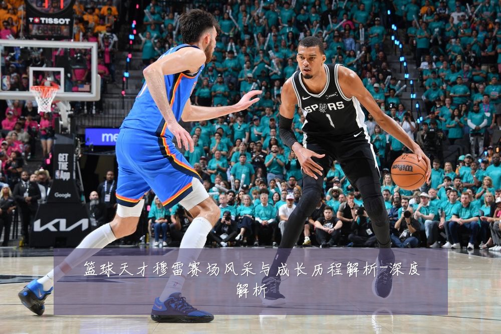 篮球天才穆雷赛场风采与成长历程解析-深度解析