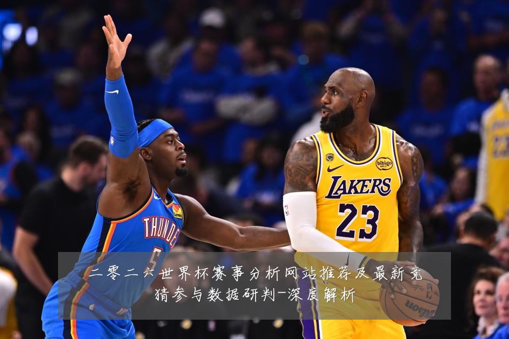 二零二六世界杯赛事分析网站推荐及最新竞猜参与数据研判-深度解析