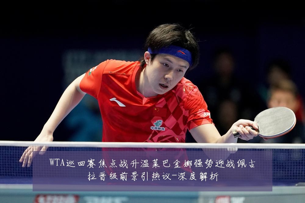 WTA巡回赛焦点战升温莱巴金娜强势迎战佩古拉晋级前景引热议-深度解析