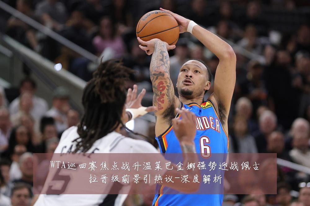 WTA巡回赛焦点战升温莱巴金娜强势迎战佩古拉晋级前景引热议-深度解析
