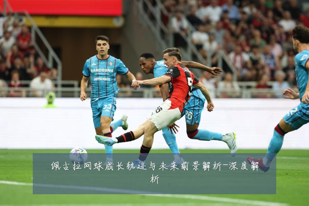 佩古拉网球成长轨迹与未来前景解析-深度解析